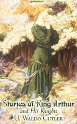Stories of King Arthur and His Knights by U. Waldo Cutler, Fiction, Classics, Historical, Fantasy - U. Waldo Cutler - 9781463896614