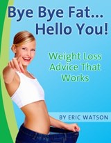 Bye Bye Fat... Hello You! Weight Loss Advice That Works - Eric Watson - 9781465912510