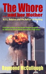 The Whore and her Mother: 9/11, Babylon and the Return of the King - Raymond McCullough - 9781465935243