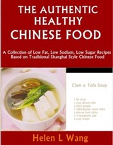The Authentic Healthy Chinese Food: A Collection of Low Fat, Low Sodium, Low Sugar Recipes Based on Traditional Shanghai Style Chinese Food - Helen L Wang - 9781465965097