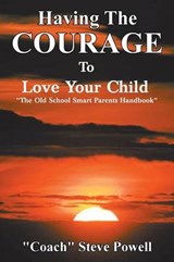 Having the Courage to Love Your Child - "Coach" Steve Powell - 9781468501896