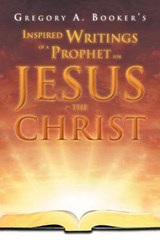 Inspired Writings of a Prophet for Jesus the Christ - Gregory A Booker - 9781469141176
