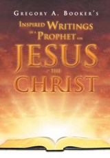 Inspired Writings of a Prophet for Jesus the Christ - Gregory A Booker - 9781469141183