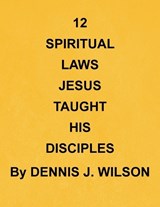 12 Spiritual Laws Jesus Taught His Disciples - Dennis J Wilson - 9781470538842