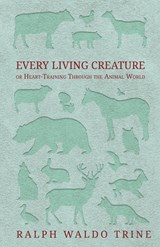 Every Living Creature - or Heart-Training Through the Animal World - Ralph Waldo Trine - 9781473330627