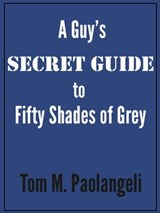 A Guy's Secret Guide to Fifty Shades of Grey - Tom Paolangeli - 9781476065144