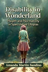 Disability in Wonderland: Health and Normativity in Speculative Utopias - Amanda Martin Sandino - 9781476683034