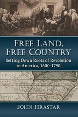 Free Land, Free Country: Setting Down Roots of Revolution in America, 1600-1790 - John Hrastar - 9781476688855