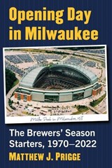 Opening Day in Milwaukee: The Brewers' Season Starters, 1970-2022 - Matthew J. Prigge - 9781476689647