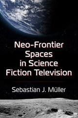 Neo-Frontier Spaces in Science Fiction Television - Sebastian J. Müller - 9781476690896