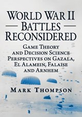 World War II Battles Reconsidered: Game Theory and Decision Science Perspectives on Gazala, El Alamein, Falaise and Arnhem - Mark Thompson - 9781476696737