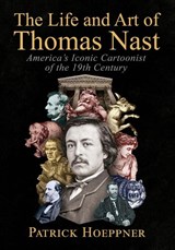 The Life and Art of Thomas Nast - Patrick Hoeppner - 9781476697864