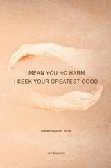 I Mean You No Harm; I Seek Your Greatest Good - Jim Meehan - 9781491761496