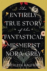 The Entirely True Story of the Fantastical Mesmerist Nora Grey - Kathleen Kaufman - 9781496753915