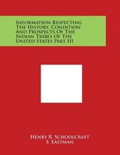 Information Respecting the History, Condition and Prospects of the Indian Tribes of the United States Part III