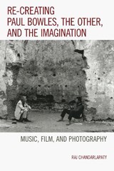Re-creating Paul Bowles, the Other, and the Imagination - Raj Chandarlapaty - 9781498502849