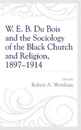 W. E. B. Du Bois and the Sociology of the Black Church and Religion, 1897-1914 - Robert A. Wortham - 9781498530378