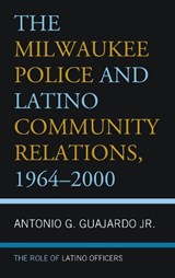 The Milwaukee Police and Latino Community Relations, 1964-2000 - ANTONIO G.,  Jr. Guajardo - 9781498577892