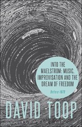 Into the Maelstrom: Music, Improvisation and the Dream of Freedom - DAVID (LONDON COLLEGE OF COMMUNICATION,  UK) Toop - 9781501314513
