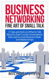 Business Networking: Fine art of Small Talk 31 Tips and Tricks on What to Talk About to Start Crucial Conversations that Lead to more Business Deals and Relationships - Michael Stein - 9781507066164