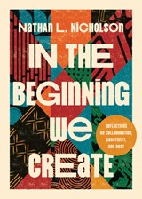 In the Beginning We Create: Reflections on Collaboration, Creativity, and Rest - Nathan Lloyd Nicholson - 9781514012666