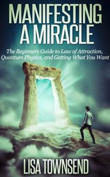 Manifesting a Miracle: The Beginners Guide to Law of Attraction, Quantum Physics, and Getting What You Want - Lisa Townsend - 9781516372096