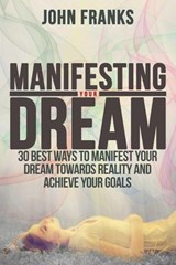 Manifesting Your Dream: 30 Best Ways to Manifest Your Dream Towards Reality and Achieve Your Goals - John Franks - 9781516376445