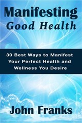 Manifesting Good Health: 30 Best Ways to Manifest Your Perfect Health and Wellness You Desire - John Franks - 9781519982391