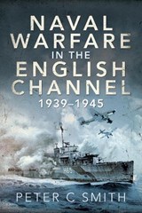 Naval Warfare in the English Channel, 1939-1945 - Peter C Smith - 9781526791894