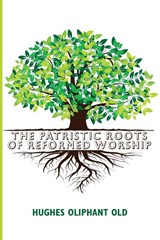 The Patristic Roots of Reformed Worship - Hughes Oliphant Old - 9781532691768