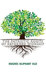 The Patristic Roots of Reformed Worship - Hughes Oliphant Old - 9781532691775