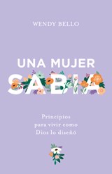 Una Mujer Sabia: Principios Para Vivir Como Dios Lo Diseñó - Wendy Bello - 9781535997171