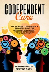 Codependent Cure: The No More Codependency Recovery Guide For Obtaining Detachment From Codependence Relationships - Jean Harrison ; Beattie Grey - 9781540180063