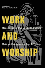Work and Worship – Reconnecting Our Labor and Liturgy - Matthew Kaemingk ; Cory B. Willson ; Nicholas Wolterstorff - 9781540961983