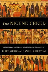 The Nicene Creed – A Scriptural, Historical, and Theological Commentary - Jared Ortiz ; Daniel A. Keating - 9781540965110