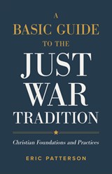 A Basic Guide to the Just War Tradition – Christian Foundations and Practices - Eric Patterson - 9781540965479