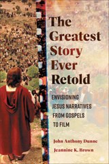 The Greatest Story Ever Retold: Envisioning Jesus Narratives from Gospels to Film - John Anthony Dunne - 9781540967145