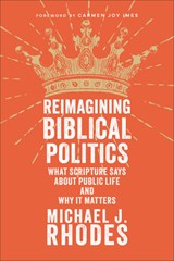 Reimagining Biblical Politics: What Scripture Says about Public Life and Why It Matters - Michael J. Rhodes - 9781540967558