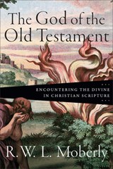The God of the Old Testament: Encountering the Divine in Christian Scripture - R. W. L. Moberly - 9781540972019