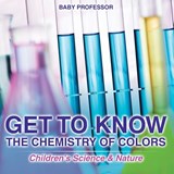 Get to Know the Chemistry of Colors Children's Science & Nature - Baby Professor - 9781541903005