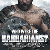 Who Were the Barbarians? Ancient Rome History for Kids Children's Ancient History - Baby Professor - 9781541913189