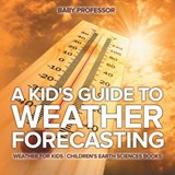 A Kid's Guide to Weather Forecasting - Weather for Kids Children's Earth Sciences Books - Baby Professor - 9781541940123