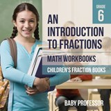 An Introduction to Fractions - Math Workbooks Grade 6 Children's Fract - Baby Professor - 9781541940550
