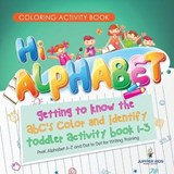 Coloring Activity Book. Hi Alphabet! Getting to Know the ABC's Color and Identify Toddler Activity Book 1-3. PreK Alphabet A-Z and Dot to Dot for Writing Training - Jupiter Kids - 9781541947658