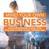 Mind Your Own Business - Basics of Entrepreneurship - Economic System - Social Studies 5th Grade - Children's Government Books - Biz Hub - 9781541950061