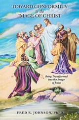 Toward Conformity to the Image of Christ - Fred R Johnson Ph D - 9781545640425