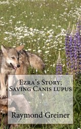 Ezra's Story; saving canis lupus - Raymond Greiner - 9781548658595