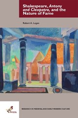 Shakespeare, Antony and Cleopatra, and the Nature of Fame - ROBERT A. (EMERITUS PROFESSOR OF ENGLISH,  University of Hartford) Logan - 9781580443197
