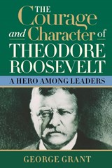 The Courage and Character of Theodore Roosevelt - George Grant - 9781581824391