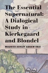 The Essential Supernatural – A Dialogical Study in Kierkegaard and Blondel - Maurice Ashley Agbaw–ebai - 9781587312403